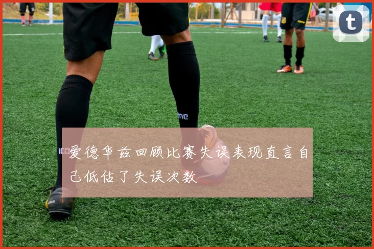 爱德华兹回顾比赛失误表现直言自己低估了失误次数