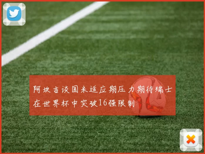 阿坎吉谈国米适应期压力期待瑞士在世界杯中突破16强限制