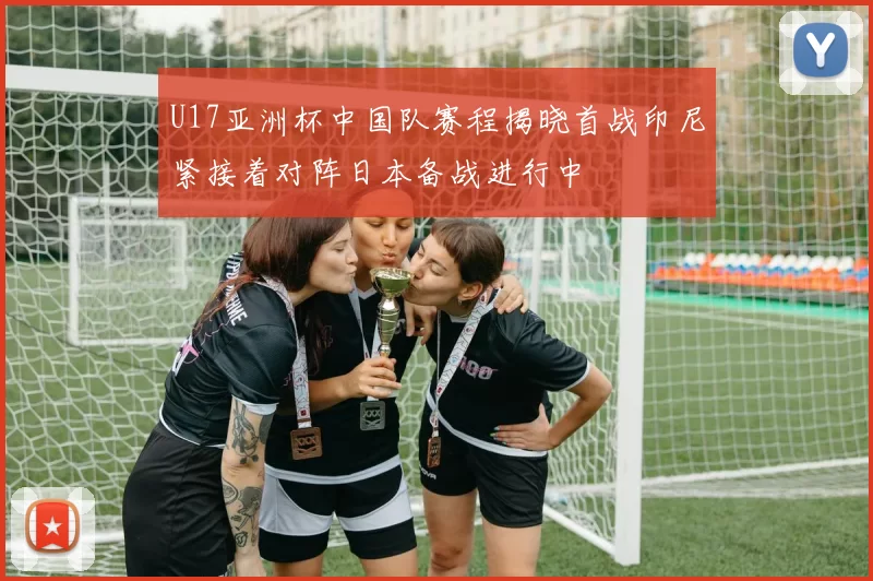 U17亚洲杯中国队赛程揭晓首战印尼紧接着对阵日本备战进行中