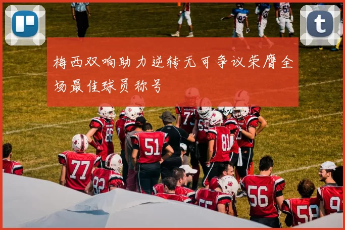 梅西双响助力逆转无可争议荣膺全场最佳球员称号