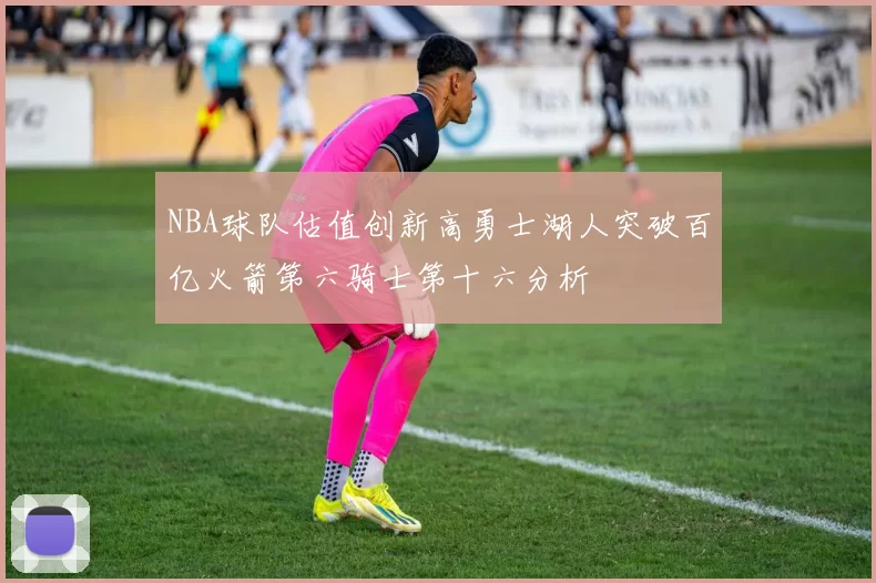 NBA球队估值创新高勇士湖人突破百亿火箭第六骑士第十六分析