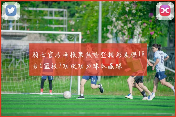 骑士官方海报聚焦哈登精彩表现18分6篮板7助攻助力球队赢球