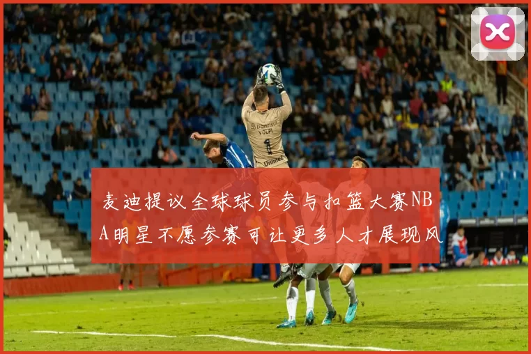 麦迪提议全球球员参与扣篮大赛NBA明星不愿参赛可让更多人才展现风采