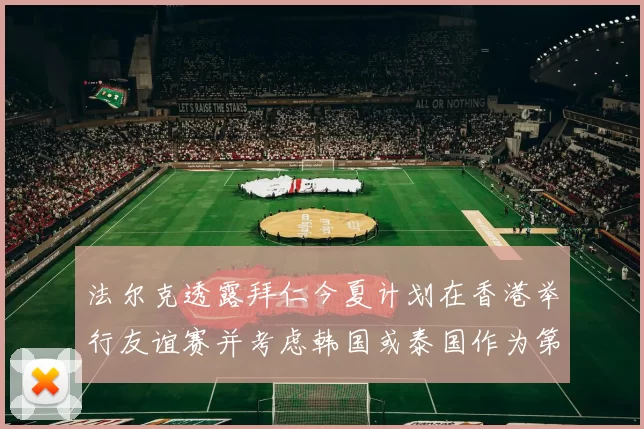 法尔克透露拜仁今夏计划在香港举行友谊赛并考虑韩国或泰国作为第二站