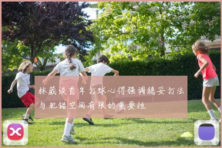 林葳谈首年打球心得强调稳妥打法与犯错空间有限的重要性