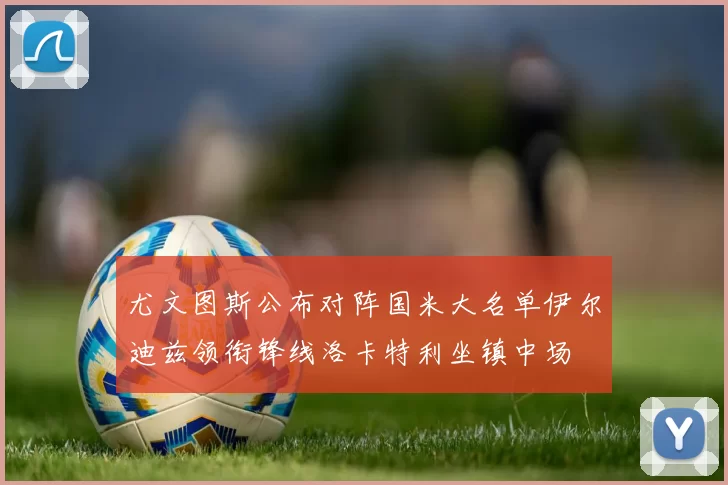 尤文图斯公布对阵国米大名单伊尔迪兹领衔锋线洛卡特利坐镇中场