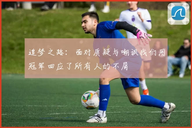 追梦之路：面对质疑与嘲讽我们用冠军回应了所有人的不屑