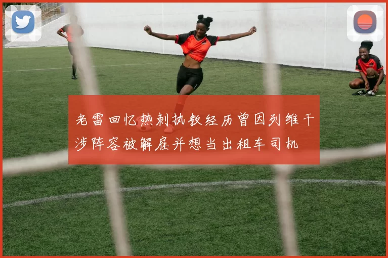 老雷回忆热刺执教经历曾因列维干涉阵容被解雇并想当出租车司机