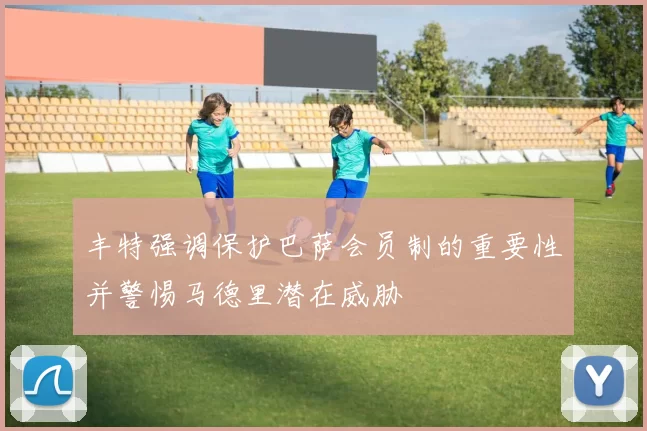 丰特强调保护巴萨会员制的重要性并警惕马德里潜在威胁