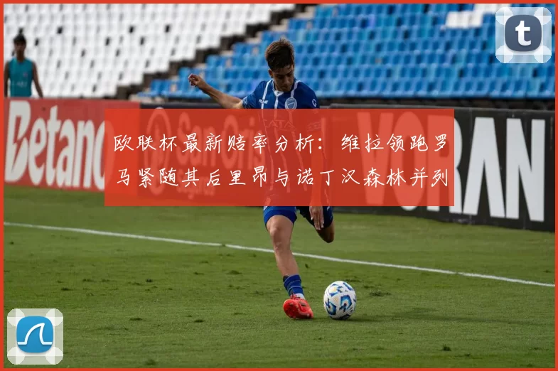 欧联杯最新赔率分析：维拉领跑罗马紧随其后里昂与诺丁汉森林并列争夺第三