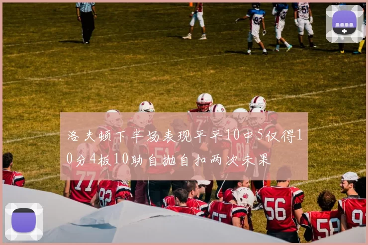 洛夫顿下半场表现平平10中5仅得10分4板10助自抛自扣两次未果