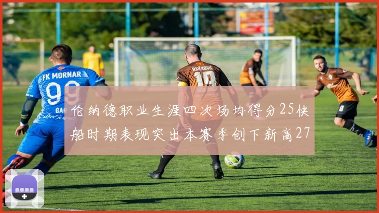 伦纳德职业生涯四次场均得分25快船时期表现突出本赛季创下新高279分