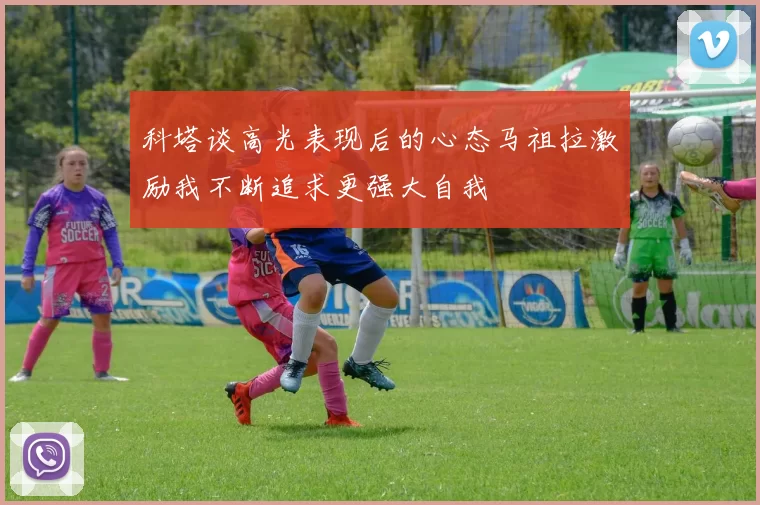 科塔谈高光表现后的心态马祖拉激励我不断追求更强大自我