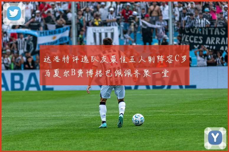 达洛特评选队友最佳五人制阵容C罗马夏尔B费博格巴佩佩齐聚一堂
