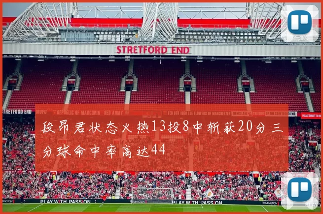 段昂君状态火热13投8中斩获20分三分球命中率高达44