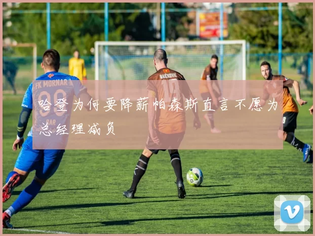 哈登为何要降薪帕森斯直言不愿为总经理减负