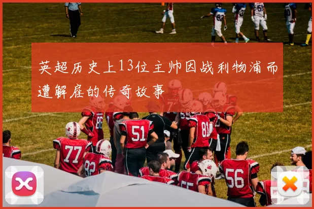 英超历史上13位主帅因战利物浦而遭解雇的传奇故事