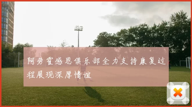 阿劳霍感恩俱乐部全力支持康复过程展现深厚情谊