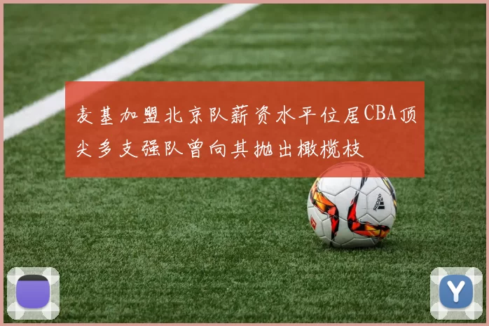 麦基加盟北京队薪资水平位居CBA顶尖多支强队曾向其抛出橄榄枝