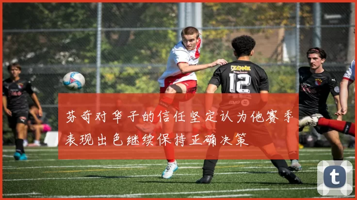 芬奇对华子的信任坚定认为他赛季表现出色继续保持正确决策