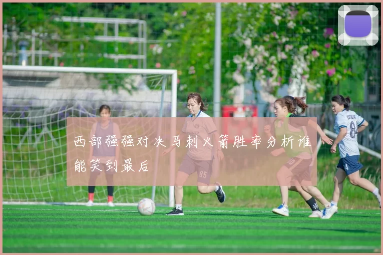 西部强强对决马刺火箭胜率分析谁能笑到最后