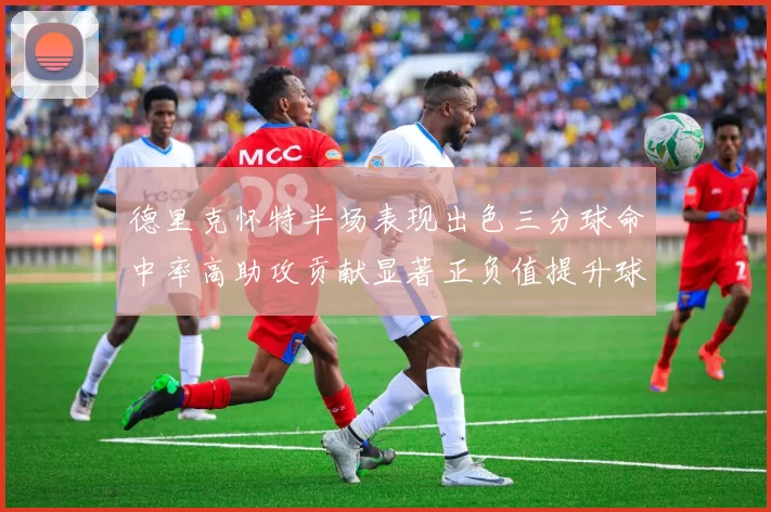 德里克怀特半场表现出色三分球命中率高助攻贡献显著正负值提升球队表现