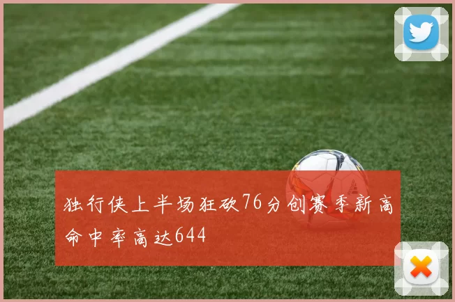 独行侠上半场狂砍76分创赛季新高命中率高达644