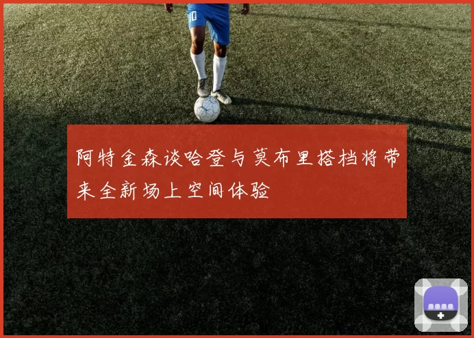 阿特金森谈哈登与莫布里搭档将带来全新场上空间体验