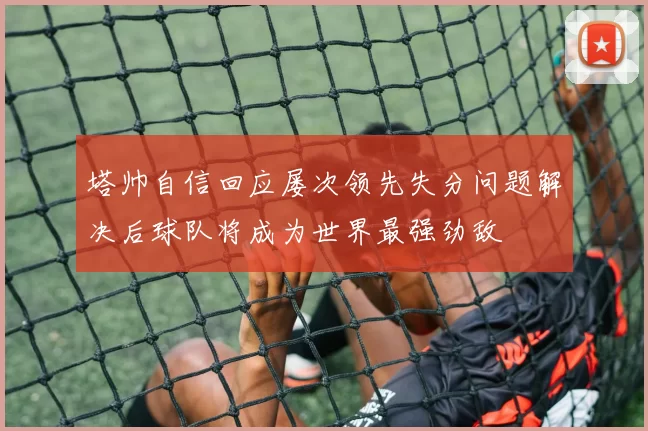 塔帅自信回应屡次领先失分问题解决后球队将成为世界最强劲敌