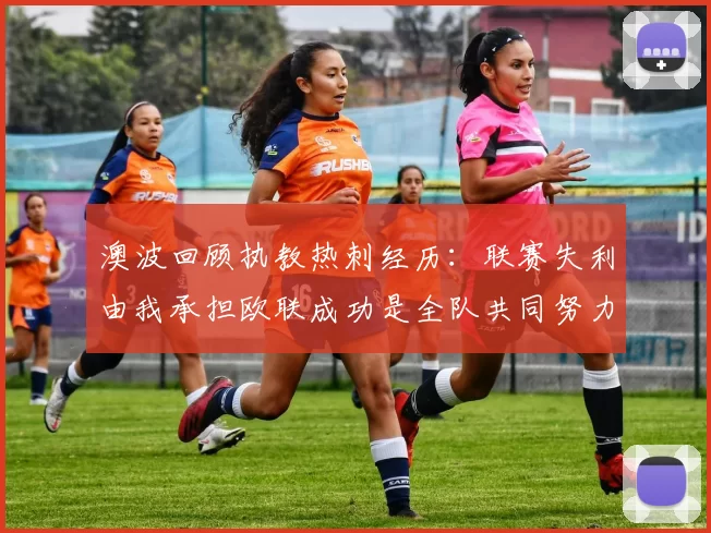 澳波回顾执教热刺经历：联赛失利由我承担欧联成功是全队共同努力的成果