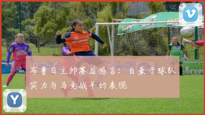 布鲁日主帅赛后感言：自豪于球队实力与马竞战平的表现