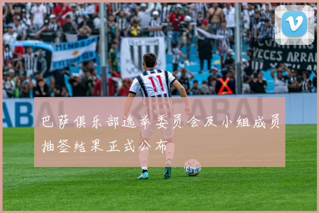 巴萨俱乐部选举委员会及小组成员抽签结果正式公布
