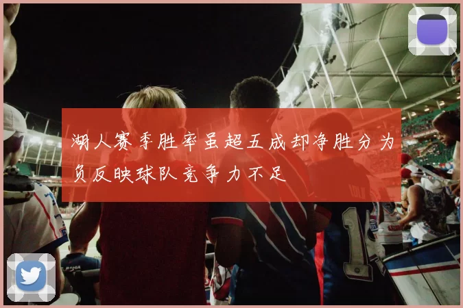 湖人赛季胜率虽超五成却净胜分为负反映球队竞争力不足