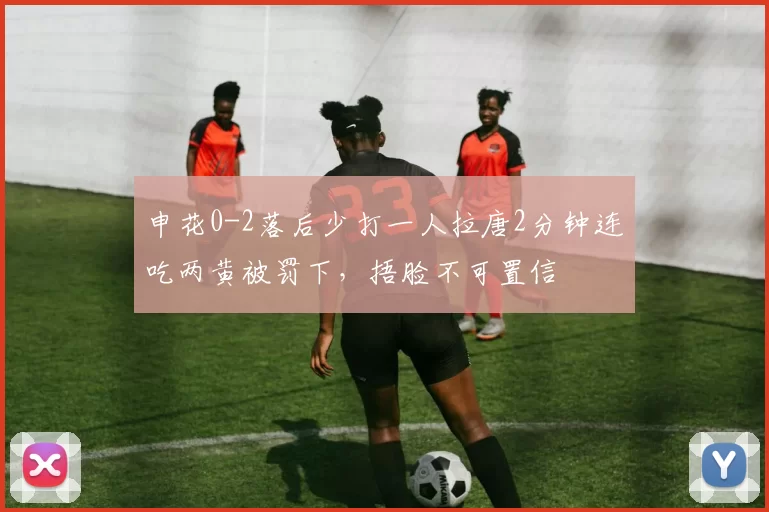 申花0-2落后少打一人拉唐2分钟连吃两黄被罚下，捂脸不可置信