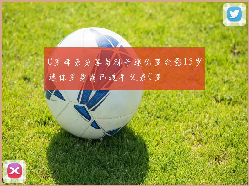 C罗母亲分享与孙子迷你罗合影15岁迷你罗身高已追平父亲C罗