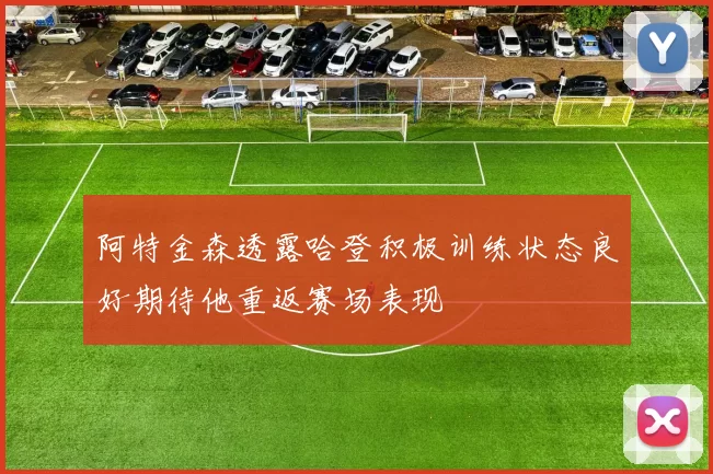 阿特金森透露哈登积极训练状态良好期待他重返赛场表现