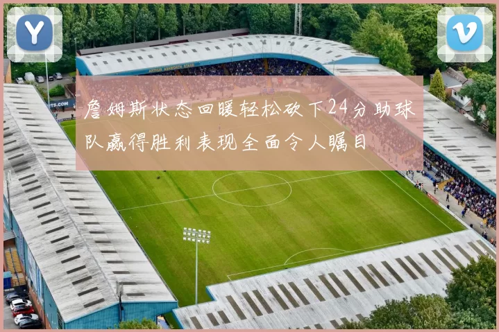詹姆斯状态回暖轻松砍下24分助球队赢得胜利表现全面令人瞩目