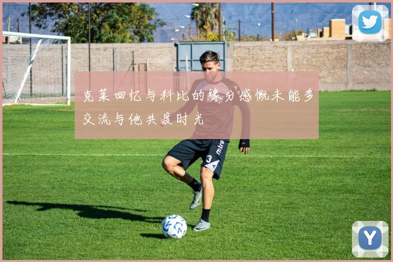 克莱回忆与科比的缘分感慨未能多交流与他共度时光